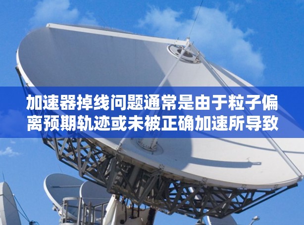 加速器掉线问题通常是由于粒子偏离预期轨迹或未被正确加速所导致的。以下是一些可能的解决方法，供参考