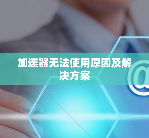 加速器无法使用原因及解决方案