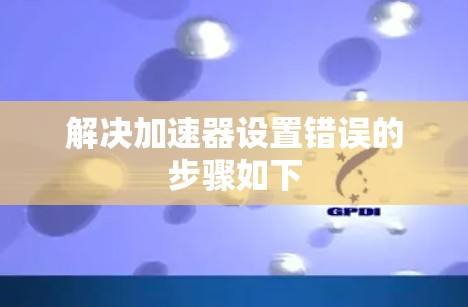 解决加速器设置错误的步骤如下 解决加速器设置错误的步骤如下