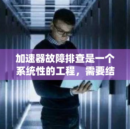 加速器故障排查是一个系统性的工程,需要结合理论知识和实际操作经验。以下是对加速器故障排查的详细步骤和思考
