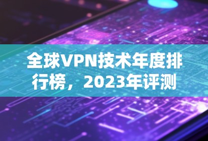全球VPN技术年度排行榜,2023年评测及未来趋势 全球VPN技术年度排行榜,2023年评测及未来趋势