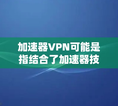 加速器VPN可能是指结合了加速器技术和VPN服务的工具或服务。随着数字化需求的增加，越来越多的用户希望通过加速器和VPN来提升网络性能，保护隐私，同时实现更快的网络访问