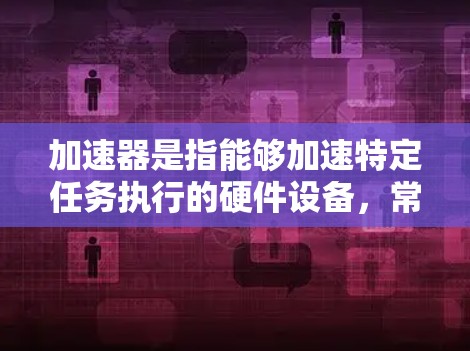 加速器是指能够加速特定任务执行的硬件设备，常见于高性能计算、人工智能、数据处理等领域。热门推荐通常基于性能、功能和市场需求。以下是一些当前受欢迎的加速器推荐