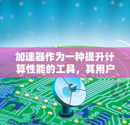 加速器作为一种提升计算性能的工具，其用户评价通常会从性能提升、兼容性、价格、用户支持、稳定性以及用户体验等多个方面进行评价。以下是一些通用的加速器用户评价分析和建议