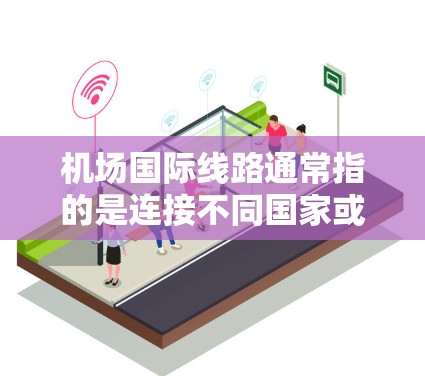 机场国际线路通常指的是连接不同国家或地区的航空路线,主要用于国际旅行或商务往来。这些航线通常由国际航空公司运营,覆盖全球多个大城市和重要目的地。以下是一些关于机场国际线路的详细信息 机场国际线路通常指的是连接不同国家或地区的航空路线,主要用于国际旅行或商务往来。这些航线通常由国际航空公司运营,覆盖全球多个大城市和重要目的地。以下是一些关于机场国际线路的详细信息