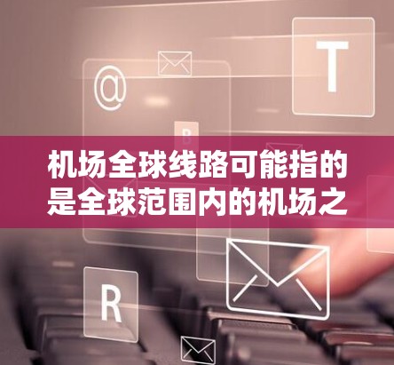 机场全球线路可能指的是全球范围内的机场之间的联线网络，涉及到航空运输、地面交通、物流以及技术等多个方面。以下是一些可能的解释和相关信息