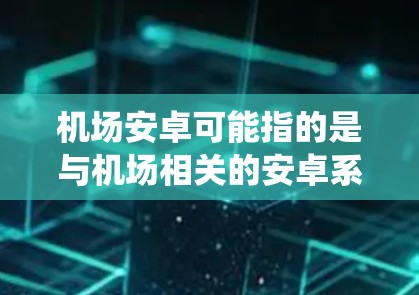 机场安卓可能指的是与机场相关的安卓系统或安卓设备在机场中的应用。以下是一些可能的解释和应用场景