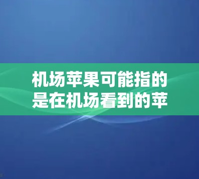 机场苹果可能指的是在机场看到的苹果展示、销售或赠送的情况。以下是一些可能的解释和相关信息