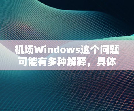 机场Windows这个问题可能有多种解释，具体取决于你指的是什么。以下是一些可能的解释和相关信息