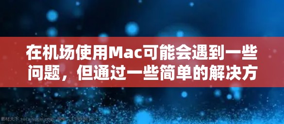 在机场使用Mac可能会遇到一些问题,但通过一些简单的解决方法,可以让使用体验更顺畅。以下是一些常见问题及解决方法