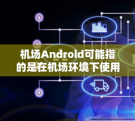 机场Android可能指的是在机场环境下使用的Android设备或相关应用程序。以下是一些可能的解释和相关信息