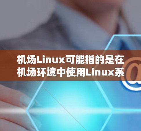 机场Linux可能指的是在机场环境中使用Linux系统来管理和控制各种设备或解决方案。以下是一些可能的应用场景和相关信息