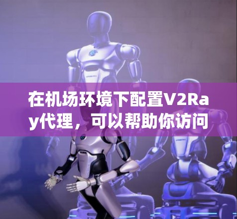 在机场环境下配置V2Ray代理,可以帮助你访问互联网,但需要注意遵守机场的网络规定。以下是详细的步骤指南
