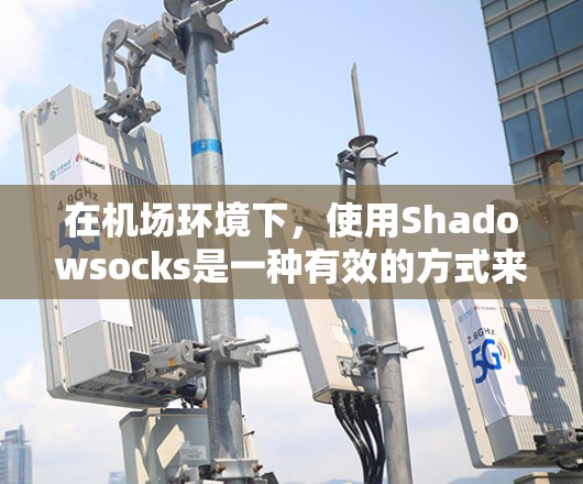 在机场环境下,使用Shadowsocks是一种有效的方式来应对网络限制和保护隐私。以下是详细的指南,帮助您在机场安全、合法地使用Shadowsocks