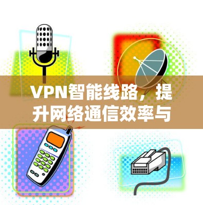 VPN智能线路，提升网络通信效率与安全性