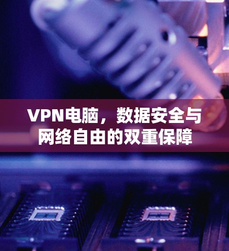 VPN电脑,数据安全与网络自由的双重保障