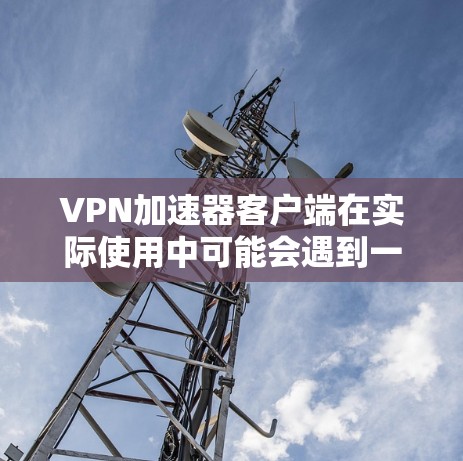 VPN加速器客户端在实际使用中可能会遇到一些问题,比如无法连接、连接超时、域名解析失败等。以下是一些常见问题及解决方法