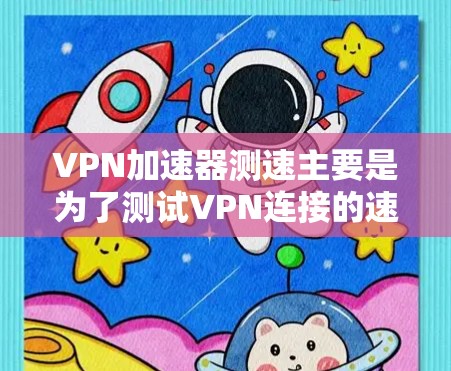 VPN加速器测速主要是为了测试VPN连接的速度和性能,确保你能够获得最佳的网络体验。以下是一些关键点和方法,帮助你进行VPN加速器的测速