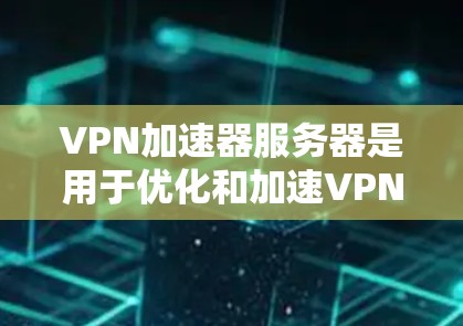 VPN加速器服务器是用于优化和加速VPN连接的中间设备或软件,能够帮助用户提高VPN的连接速度和稳定性。以下是关于VPN加速器服务器的一些关键信息和步骤