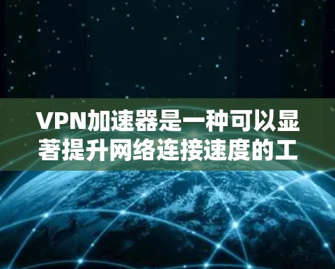 VPN加速器是一种可以显著提升网络连接速度的工具，适用于需要快速访问互联网的用户。以下是对VPN加速器的详细分析，帮助您做出明智的选择