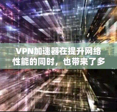 VPN加速器在提升网络性能的同时，也带来了多个安全挑战。以下是对VPN加速器安全的详细分析和保护措施