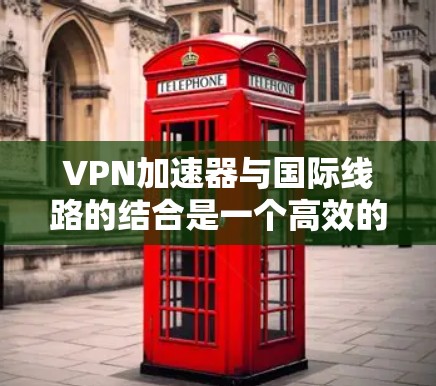 VPN加速器与国际线路的结合是一个高效的网络解决方案，特别适用于需要实时性和高性能的跨国数据传输任务。以下是对这一解决方案的详细分析和总结