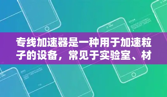 专线加速器是一种用于加速粒子的设备，常见于实验室、材料科学和医学领域。它与线性加速器类似，通常采用直线形态，通过磁场加速粒子。以下是关于专线加速器的详细介绍