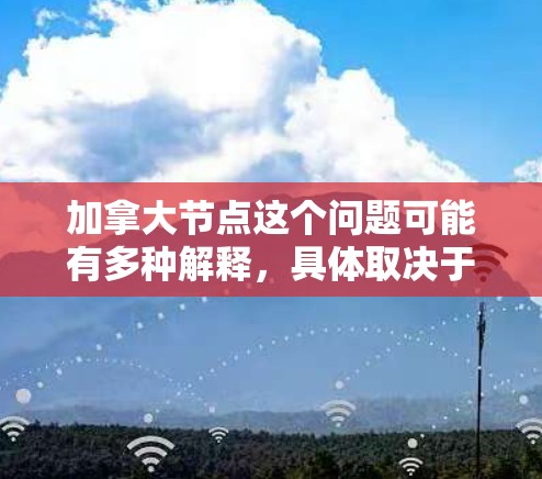 加拿大节点这个问题可能有多种解释,具体取决于上下文。以下是一些可能的解释和相关信息