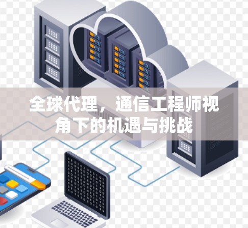 全球代理，通信工程师视角下的机遇与挑战