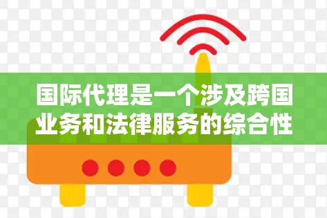 国际代理是一个涉及跨国业务和法律服务的综合性工作，涵盖多个领域和技能。以下是对国际代理的详细分析
