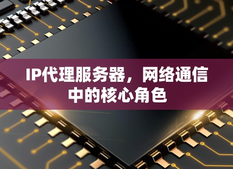 IP代理服务器,网络通信中的核心角色