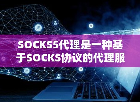 SOCKS5代理是一种基于SOCKS协议的代理服务器,用于转发网络流量。它是SOCKS协议的最新版本,功能强大且灵活,适用于多种网络需求