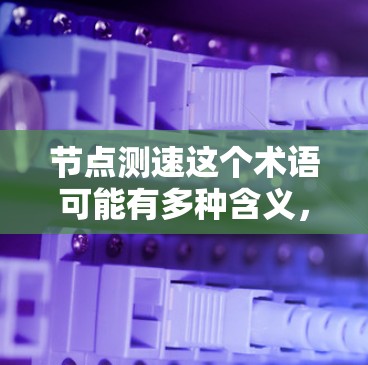 节点测速这个术语可能有多种含义，具体取决于上下文。以下是一些可能的解释和相关技术