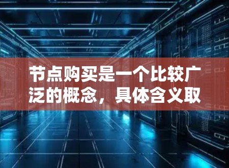 节点购买是一个比较广泛的概念,具体含义取决于上下文。以下是一些可能的解释和相关信息