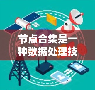 节点合集是一种数据处理技术,主要用于将来自不同数据源或不同特征空间的数据节点合并到一个统一的数据集合中,从而扩充数据集的多样性和复杂性,提升模型的泛化能力。以下是对节点合集的详细分析