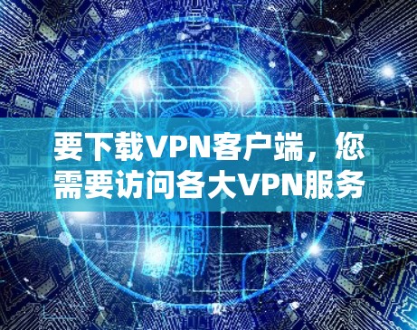 要下载VPN客户端,您需要访问各大VPN服务提供商的官方网站,然后在官网上找到下载区域。以下是一些常见的VPN服务提供商及其官网下载地址示例
