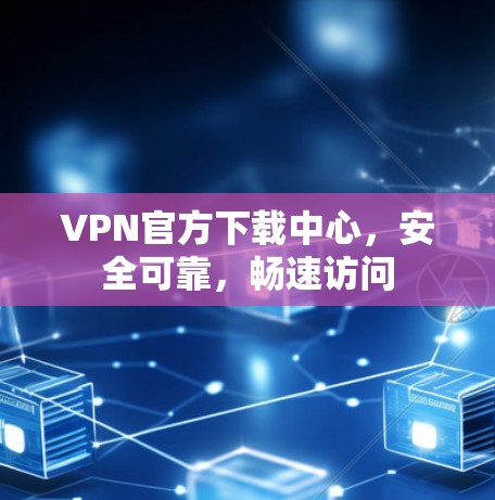 VPN官方下载中心,安全可靠,畅速访问