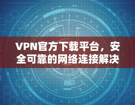 VPN官方下载平台，安全可靠的网络连接解决方案