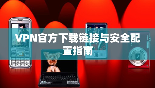 VPN官方下载链接与安全配置指南