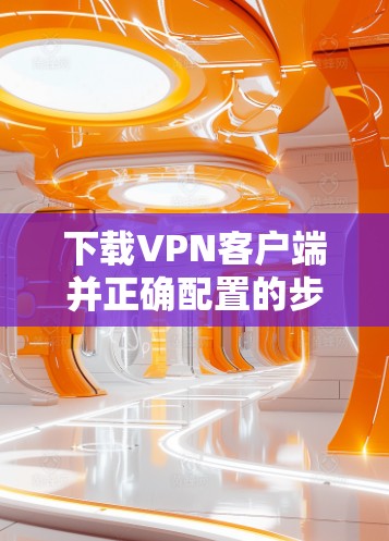 下载VPN客户端并正确配置的步骤如下