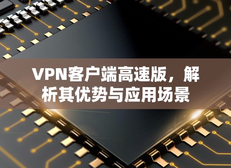 VPN客户端高速版，解析其优势与应用场景