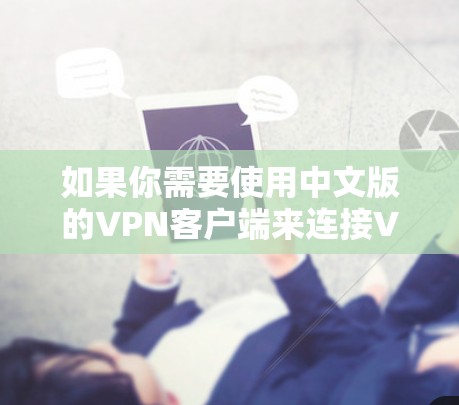 如果你需要使用中文版的VPN客户端来连接VPN，以下是一些常用的选择和步骤指南