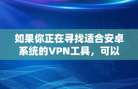 如果你正在寻找适合安卓系统的VPN工具，可以考虑以下几款受欢迎且功能强大的VPN应用