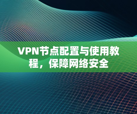 VPN节点配置与使用教程,保障网络安全 VPN节点配置与使用教程,保障网络安全