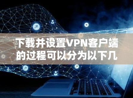 下载并设置VPN客户端的过程可以分为以下几个步骤，确保您能够顺利完成