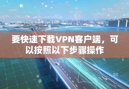 要快速下载VPN客户端，可以按照以下步骤操作