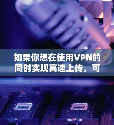 如果你想在使用VPN的同时实现高速上传，可以按照以下步骤操作