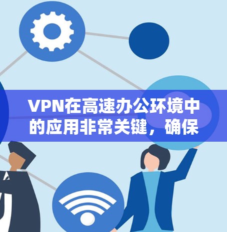 VPN在高速办公环境中的应用非常关键，确保了数据安全和高效的网络连接。以下是对VPN在高速办公环境中应用的详细总结
