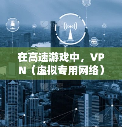 在高速游戏中，VPN（虚拟专用网络）可以提供多种好处，尤其是在涉及隐私保护、地区限制绕过以及稳定连接等方面。以下是VPN在高速游戏中的主要应用和优势