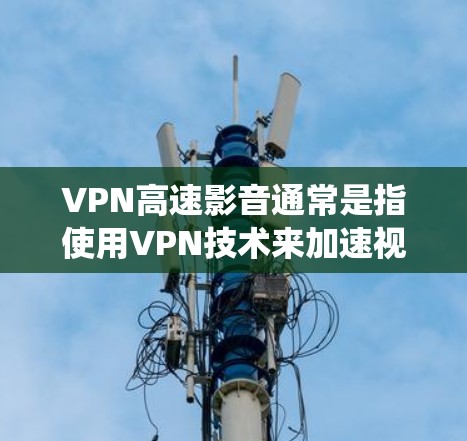 VPN高速影音通常是指使用VPN技术来加速视频或音频流的传输速度。通过VPN，可以绕过地区限制，提高视频流的播放速度和质量，尤其是在网络环境较差或受限的情况下